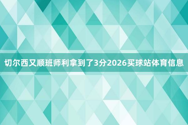 切尔西又顺班师利拿到了3分2026买球站体育信息