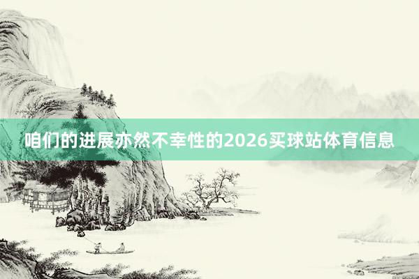 咱们的进展亦然不幸性的2026买球站体育信息