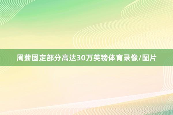 周薪固定部分高达30万英镑体育录像/图片