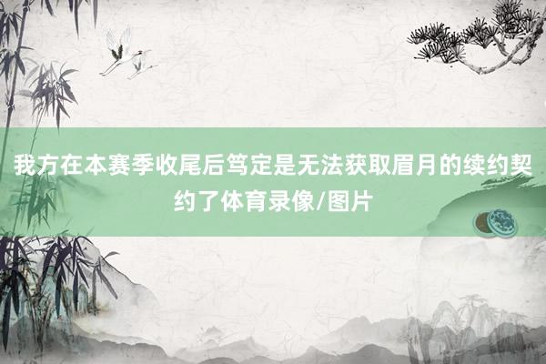 我方在本赛季收尾后笃定是无法获取眉月的续约契约了体育录像/图片