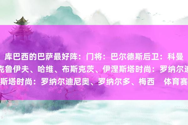 库巴西的巴萨最好阵：门将：巴尔德斯后卫：科曼、皮克、普约尔中场：克鲁伊夫、哈维、布斯克茨、伊涅斯塔时尚：罗纳尔迪尼奥、罗纳尔多、梅西    体育赛事直播