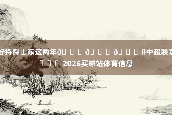好好捋捋山东这两年😂😂😂#中超联赛# ​​​2026买球站体育信息