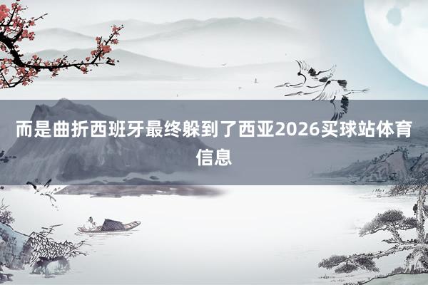 而是曲折西班牙最终躲到了西亚2026买球站体育信息