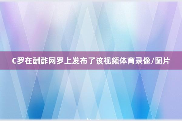 C罗在酬酢网罗上发布了该视频体育录像/图片