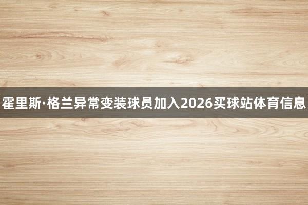 霍里斯·格兰异常变装球员加入2026买球站体育信息