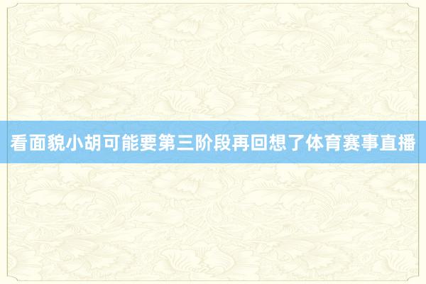 看面貌小胡可能要第三阶段再回想了体育赛事直播