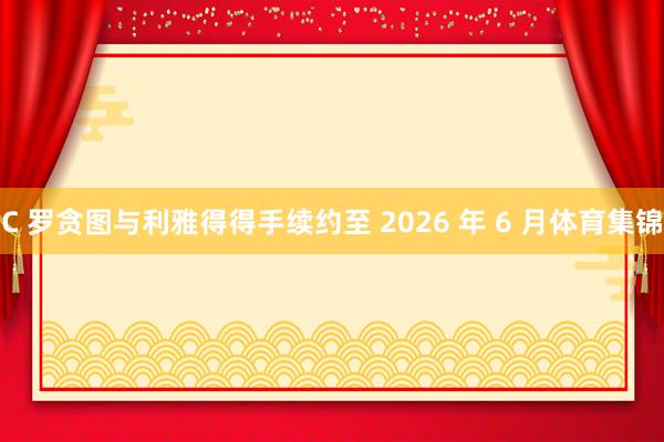 C 罗贪图与利雅得得手续约至 2026 年 6 月体育集锦