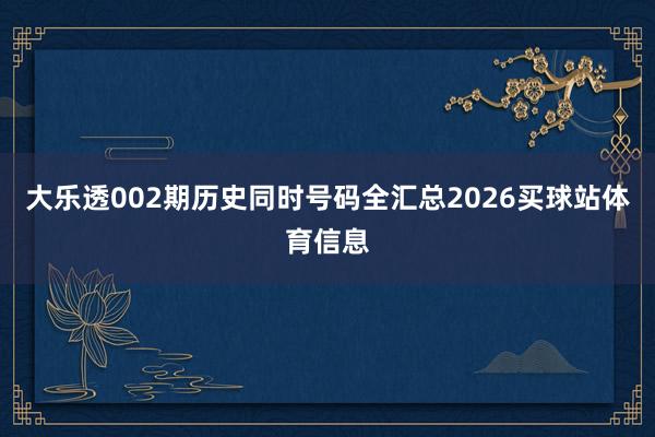 大乐透002期历史同时号码全汇总2026买球站体育信息