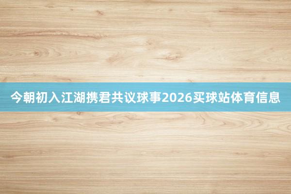 今朝初入江湖携君共议球事2026买球站体育信息