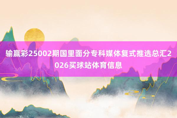 输赢彩25002期国里面分专科媒体复式推选总汇2026买球站体育信息