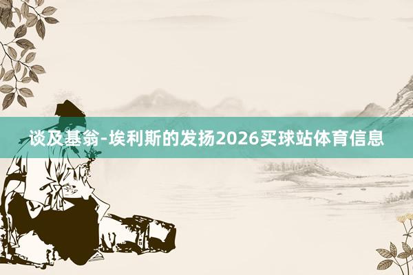 谈及基翁-埃利斯的发扬2026买球站体育信息