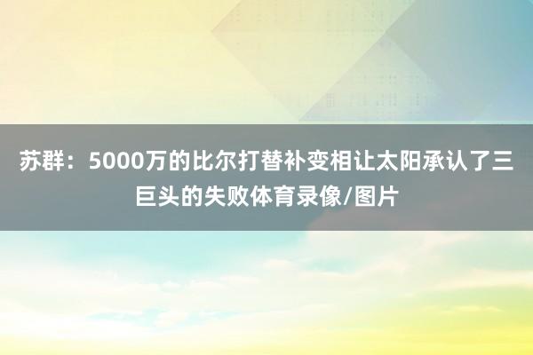 苏群：5000万的比尔打替补变相让太阳承认了三巨头的失败体育录像/图片