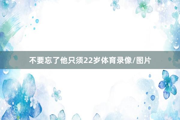 不要忘了他只须22岁体育录像/图片
