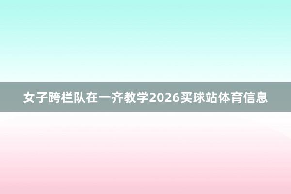 女子跨栏队在一齐教学2026买球站体育信息