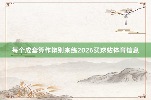 每个成套算作辩别来练2026买球站体育信息