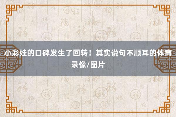 小彩娃的口碑发生了回转！其实说句不顺耳的体育录像/图片