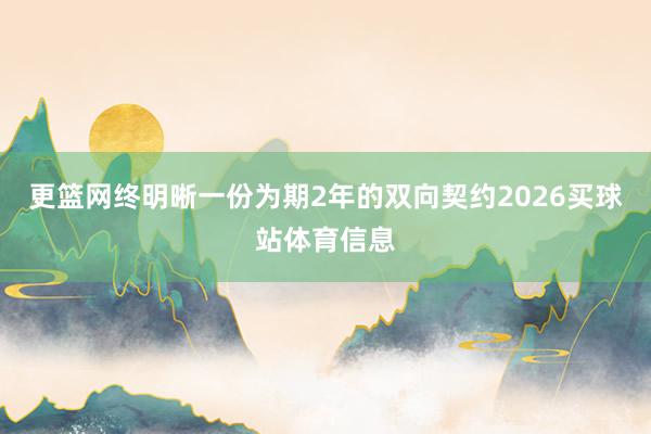 更篮网终明晰一份为期2年的双向契约2026买球站体育信息