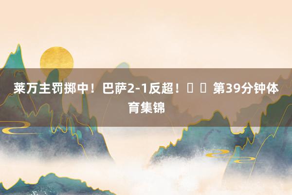 莱万主罚掷中！巴萨2-1反超！⚽️第39分钟体育集锦