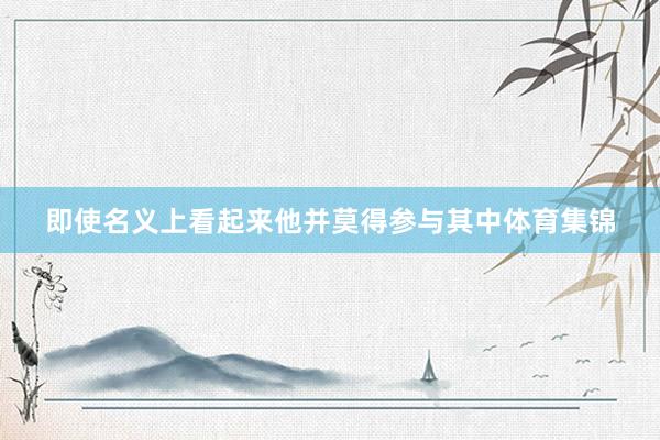 即使名义上看起来他并莫得参与其中体育集锦