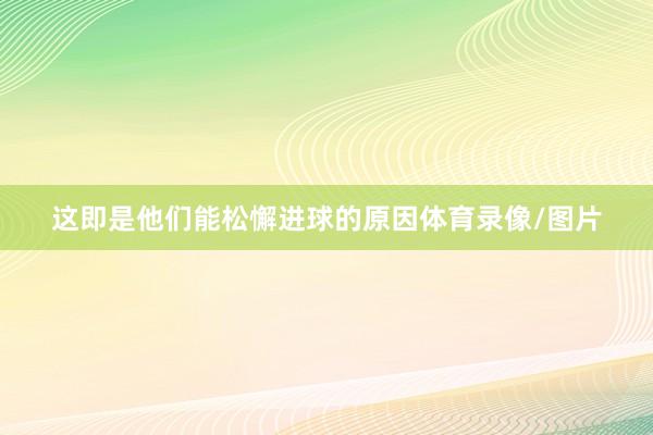 这即是他们能松懈进球的原因体育录像/图片