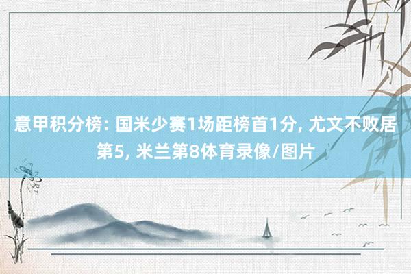意甲积分榜: 国米少赛1场距榜首1分, 尤文不败居第5, 米兰第8体育录像/图片