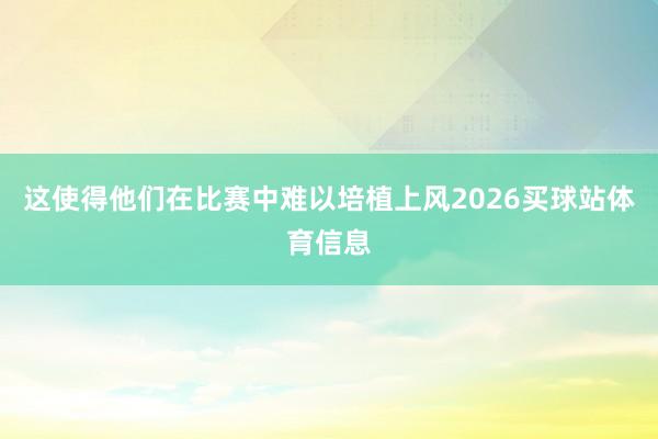 这使得他们在比赛中难以培植上风2026买球站体育信息