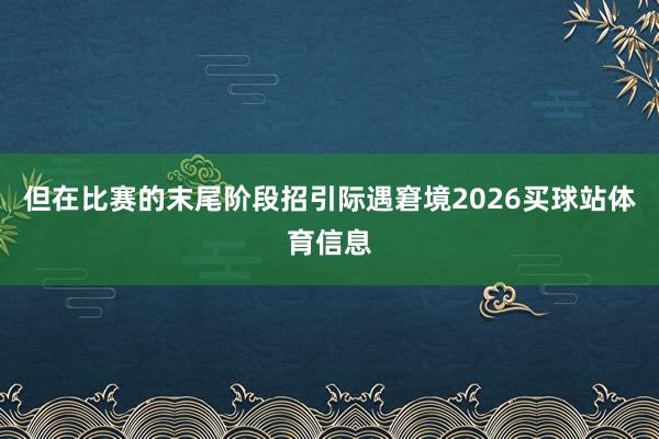 但在比赛的末尾阶段招引际遇窘境2026买球站体育信息