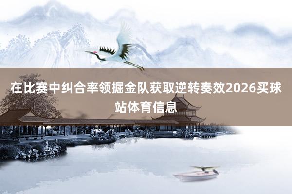 在比赛中纠合率领掘金队获取逆转奏效2026买球站体育信息