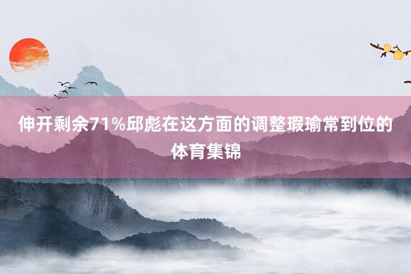 伸开剩余71%邱彪在这方面的调整瑕瑜常到位的体育集锦