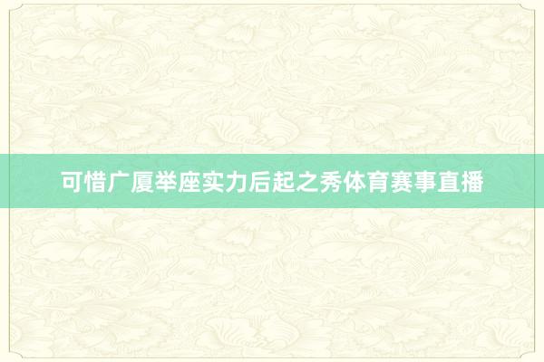 可惜广厦举座实力后起之秀体育赛事直播