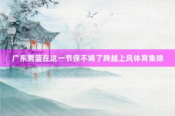 广东男篮在这一节保不竭了跨越上风体育集锦
