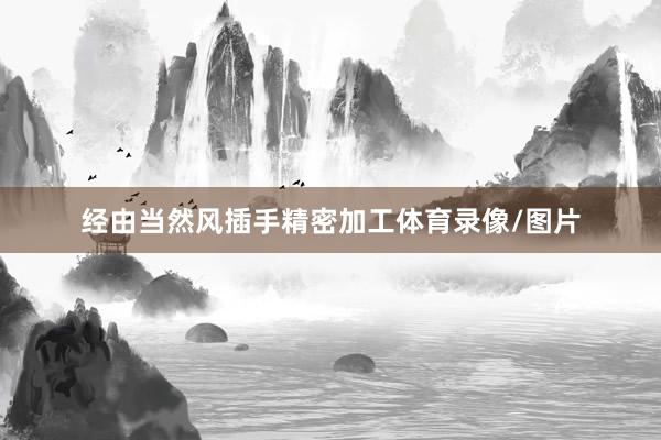 经由当然风插手精密加工体育录像/图片