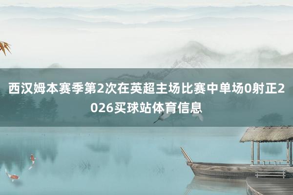 西汉姆本赛季第2次在英超主场比赛中单场0射正2026买球站体育信息