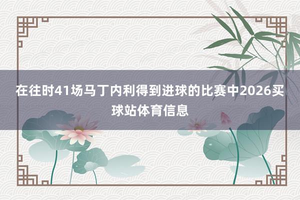 在往时41场马丁内利得到进球的比赛中2026买球站体育信息