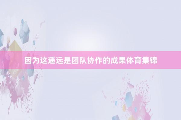 因为这遥远是团队协作的成果体育集锦