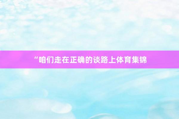 “咱们走在正确的谈路上体育集锦