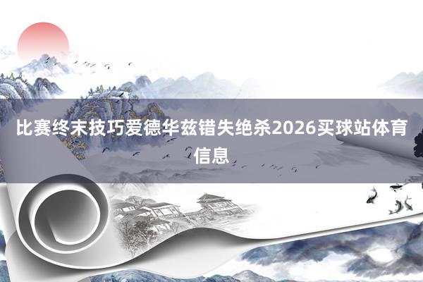 比赛终末技巧爱德华兹错失绝杀2026买球站体育信息