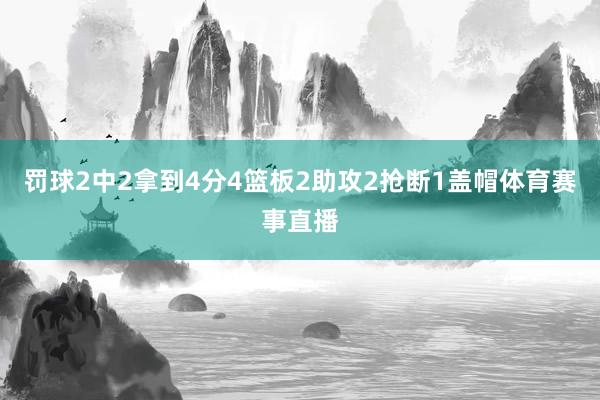 罚球2中2拿到4分4篮板2助攻2抢断1盖帽体育赛事直播