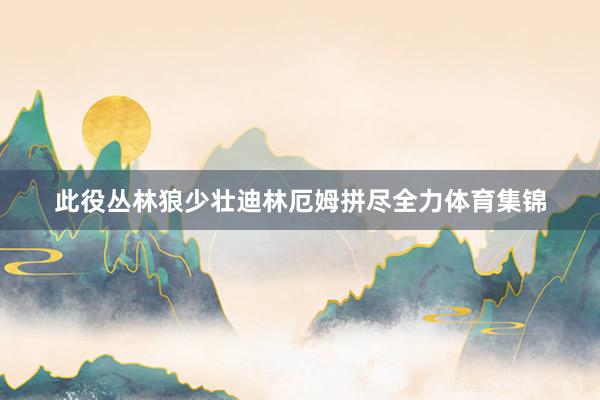 此役丛林狼少壮迪林厄姆拼尽全力体育集锦
