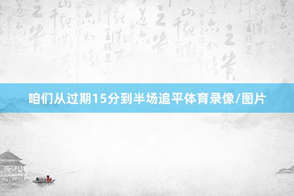 咱们从过期15分到半场追平体育录像/图片