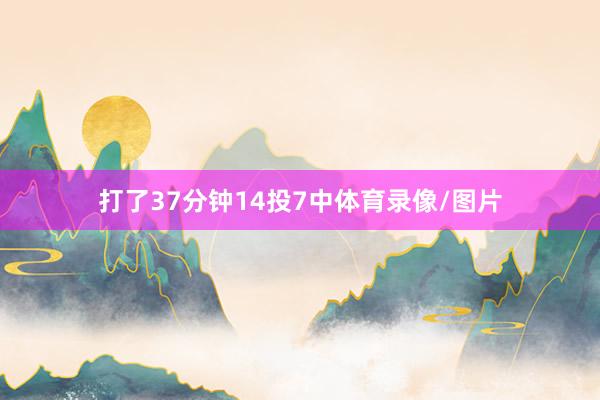 打了37分钟14投7中体育录像/图片