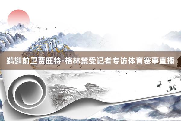 鹈鹕前卫贾旺特-格林禁受记者专访体育赛事直播