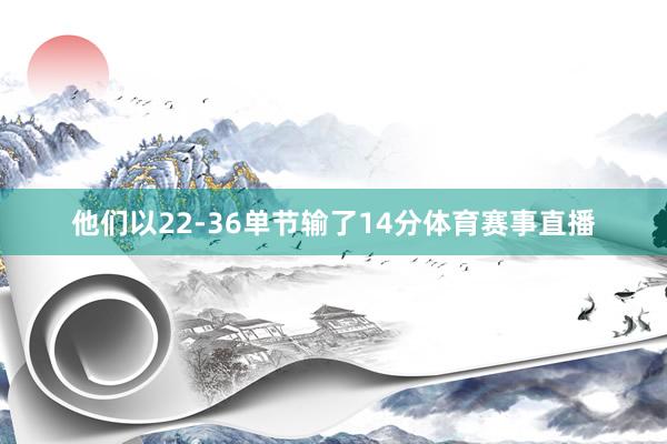 他们以22-36单节输了14分体育赛事直播