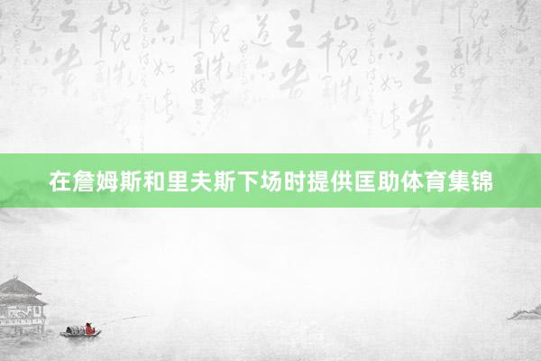 在詹姆斯和里夫斯下场时提供匡助体育集锦