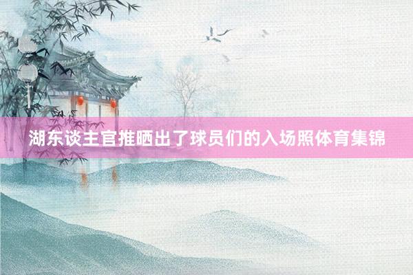 湖东谈主官推晒出了球员们的入场照体育集锦