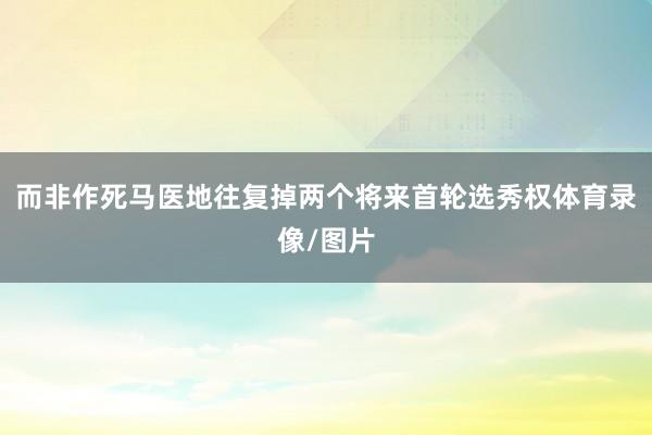 而非作死马医地往复掉两个将来首轮选秀权体育录像/图片