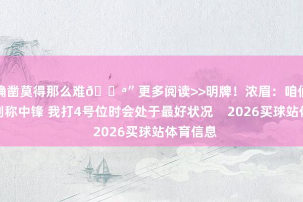 确凿莫得那么难😪”更多阅读>>明牌！浓眉：咱们还需要别称中锋 我打4号位时会处于最好状况    2026买球站体育信息