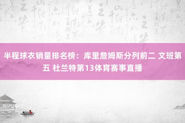 半程球衣销量排名榜：库里詹姆斯分列前二 文班第五 杜兰特第13体育赛事直播