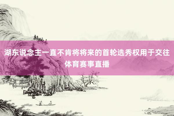 湖东说念主一直不肯将将来的首轮选秀权用于交往体育赛事直播