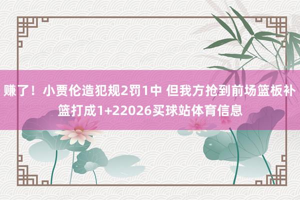 赚了！小贾伦造犯规2罚1中 但我方抢到前场篮板补篮打成1+22026买球站体育信息